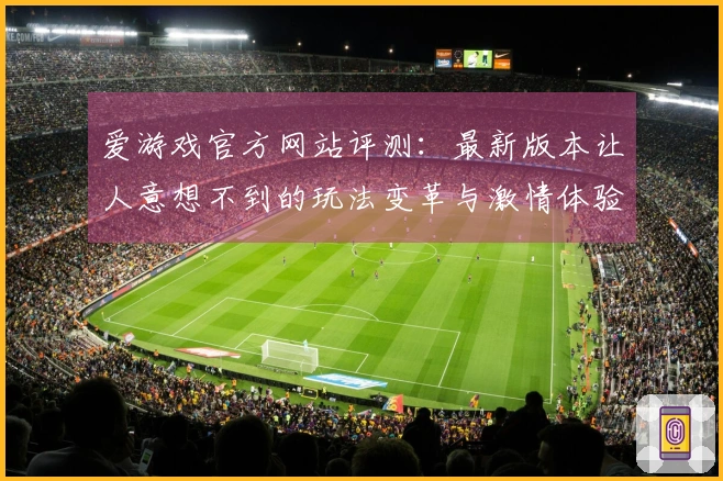 爱游戏官方网站评测：最新版本让人意想不到的玩法变革与激情体验