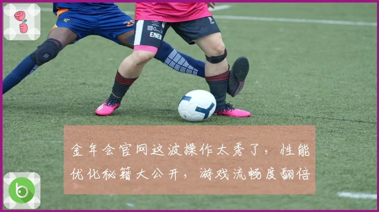 金年会官网这波操作太秀了，性能优化秘籍大公开，游戏流畅度翻倍体验！