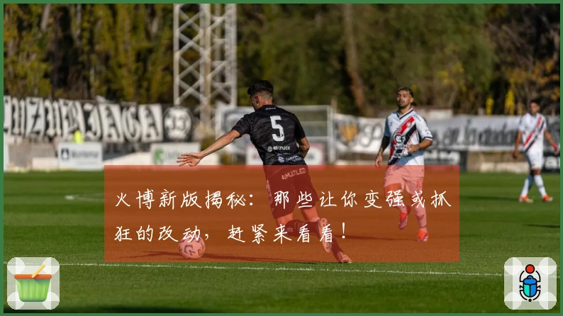 火博新版揭秘：那些让你变强或抓狂的改动，赶紧来看看！