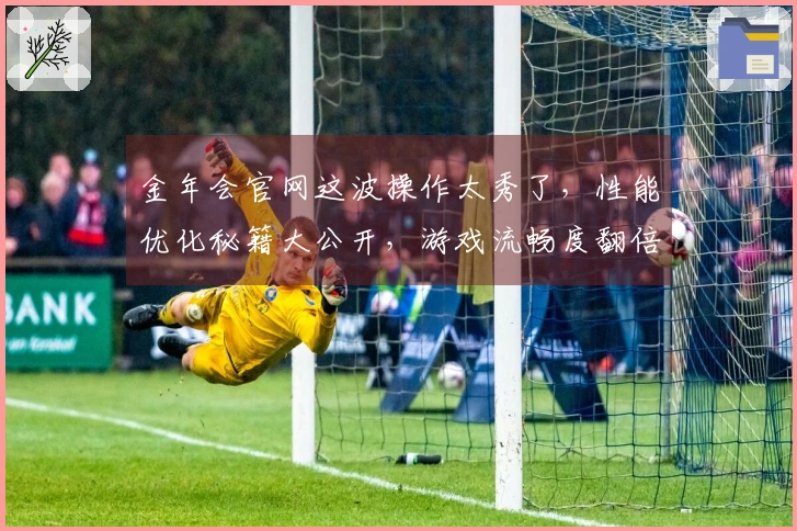 金年会官网这波操作太秀了，性能优化秘籍大公开，游戏流畅度翻倍体验！